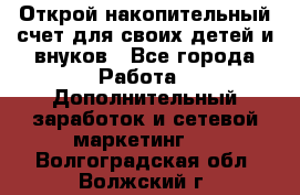 Открой накопительный счет для своих детей и внуков - Все города Работа » Дополнительный заработок и сетевой маркетинг   . Волгоградская обл.,Волжский г.